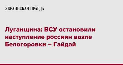 Луганщина: ВСУ остановили наступление россиян возле Белогоровки – Гайдай