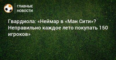 Гвардиола: «Неймар в «Ман Сити»? Неправильно каждое лето покупать 150 игроков»