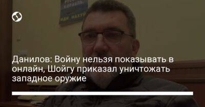 Данилов: Войну нельзя показывать в онлайн, Шойгу приказал уничтожать западное оружие