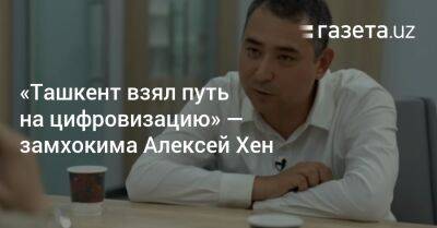 «Ташкент взял путь на цифровизацию» — замхокима Алексей Хен