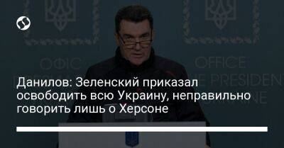 Данилов: Зеленский приказал освободить всю Украину, неправильно говорить лишь о Херсоне