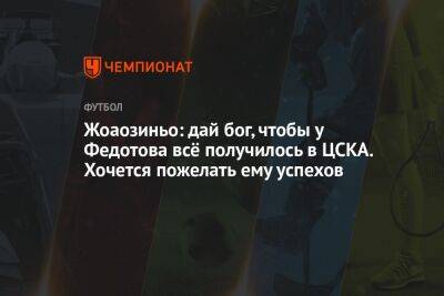 Жоаозиньо: дай бог, чтобы у Федотова всё получилось в ЦСКА. Хочется пожелать ему успехов