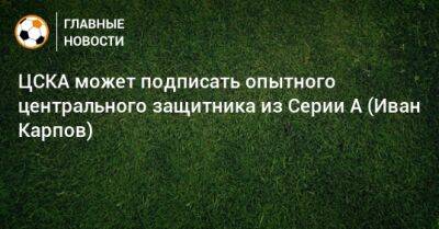 ЦСКА может подписать опытного центрального защитника из Серии А (Иван Карпов)