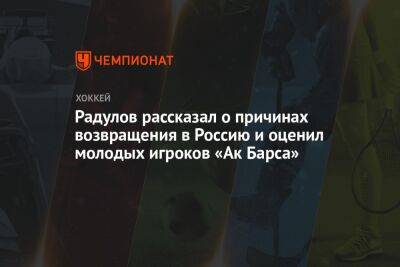 Радулов рассказал о причинах возвращения в Россию и оценил молодых игроков «Ак Барса»