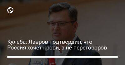 Кулеба: Лавров подтвердил, что Россия хочет крови, а не переговоров