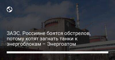 ЗАЭС. Россияне боятся обстрелов, потому хотят загнать танки к энергоблокам – Энергоатом