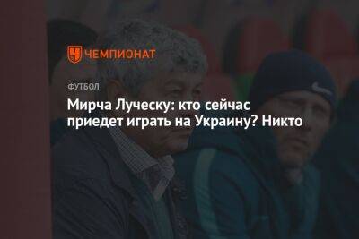 Мирча Луческу: кто сейчас приедет играть на Украину? Никто