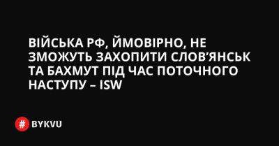 Війська РФ, ймовірно, не зможуть захопити Слов’янськ та Бахмут під час поточного наступу – ISW