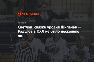 Светлов: связки уровня Шипачёв — Радулов в КХЛ не было несколько лет