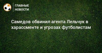 Самедов обвинил агента Лельчук в харассменте и угрозах футболистам