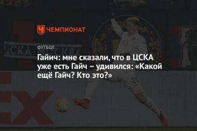 Гайич: мне сказали, что в ЦСКА уже есть Гайч – удивился: «Какой ещё Гайч? Кто это?»