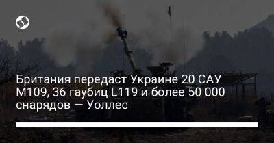 Британия передаст Украине 20 САУ M109, 36 гаубиц L119 и более 50 000 снарядов — Уоллес