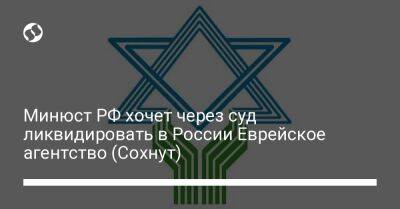 Минюст РФ хочет через суд ликвидировать в России Еврейское агентство (Сохнут)
