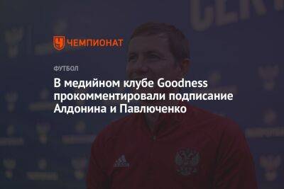 В медийном клубе Goodness прокомментировали подписание Алдонина и Павлюченко