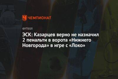 ЭСК: Казарцев верно не назначил 2 пенальти в ворота «Нижнего Новгорода» в игре с «Локо»