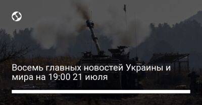 Восемь главных новостей Украины и мира на 19:00 21 июля