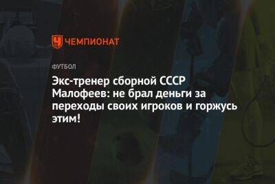 Экс-тренер сборной СССР Малофеев: не брал деньги за переходы своих игроков и горжусь этим!