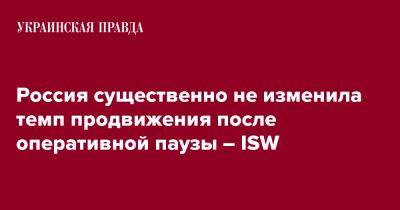 Россия существенно не изменила темп продвижения после оперативной паузы – ISW