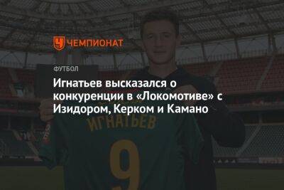 Игнатьев высказался о конкуренции в «Локомотиве» с Изидором, Керком и Камано