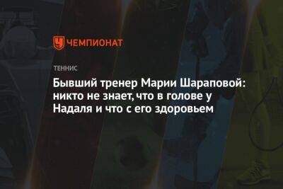 Бывший тренер Марии Шараповой: никто не знает, что в голове у Надаля и что с его здоровьем