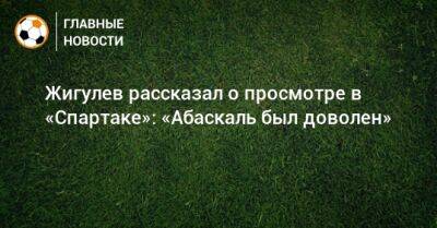 Жигулев рассказал о просмотре в «Спартаке»: «Абаскаль был доволен»