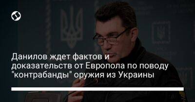 Данилов ждет фактов и доказательств от Европола по поводу "контрабанды" оружия из Украины