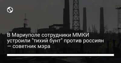 В Мариуполе сотрудники ММКИ устроили "тихий бунт" против россиян — советник мэра