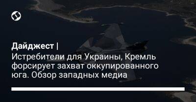 Дайджест | Истребители для Украины, Кремль форсирует захват оккупированного юга. Обзор западных медиа