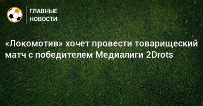 «Локомотив» хочет провести товарищеский матч с победителем Медиалиги 2Drots