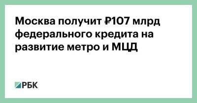 Москва получит ₽107 млрд федерального кредита на развитие метро и МЦД