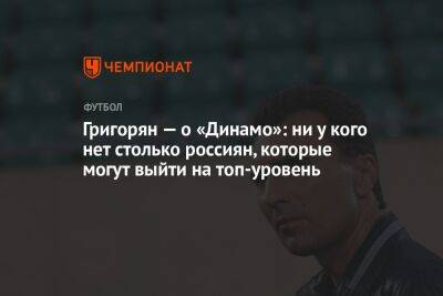 Григорян — о «Динамо»: ни у кого нет столько россиян, которые могут выйти на топ-уровень