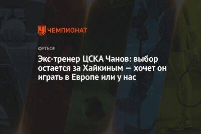 Экс-тренер ЦСКА Чанов: выбор остаётся за Хайкиным — хочет он играть в Европе или у нас