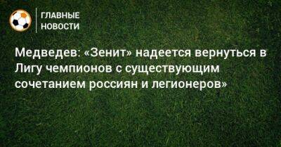 Медведев: «Зенит» надеется вернуться в Лигу чемпионов с существующим сочетанием россиян и легионеров»