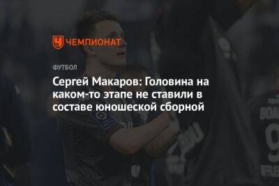 Сергей Макаров: Головина на каком-то этапе не ставили в составе юношеской сборной