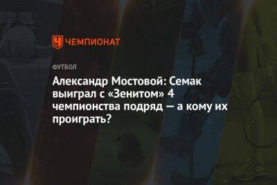 Александр Мостовой: Семак выиграл с «Зенитом» 4 чемпионства подряд — а кому их проиграть?