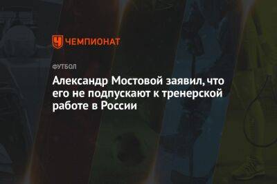 Александр Мостовой заявил, что его не подпускают к тренерской работе в России