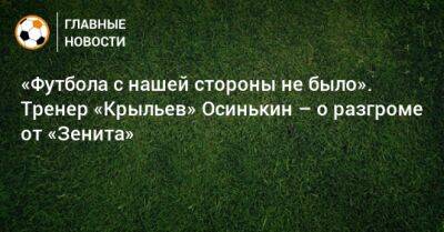 «Футбола с нашей стороны не было». Тренер «Крыльев» Осинькин – о разгроме от «Зенита»
