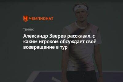 Александр Зверев рассказал, с каким игроком обсуждает своё возвращение в тур