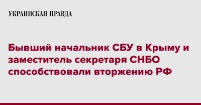 Бывший начальник СБУ в Крыму и заместитель секретаря СНБО способствовали вторжению РФ