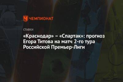 «Краснодар» – «Спартак»: прогноз Егора Титова на матч 2-го тура Российской Премьер-Лиги