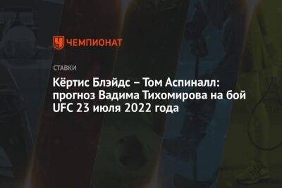 Кёртис Блэйдс – Том Аспиналл: прогноз Вадима Тихомирова на бой UFC 23 июля 2022 года