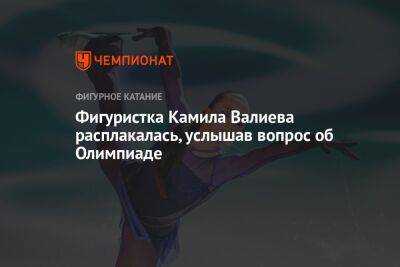 Фигуристка Камила Валиева расплакалась, услышав вопрос об Олимпиаде