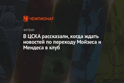 В ЦСКА рассказали, когда ждать новостей по переходу Мойзеса и Мендеса в клуб