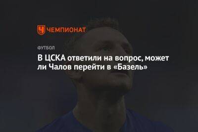В ЦСКА ответили на вопрос, может ли Чалов перейти в «Базель»