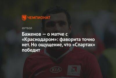 Баженов — о матче с «Краснодаром»: фаворита точно нет. Но ощущение, что «Спартак» победит