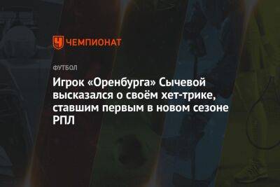 Игрок «Оренбурга» Сычевой высказался о своём хет-трике, ставшим первым в новом сезоне РПЛ