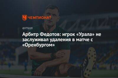 Арбитр Федотов: игрок «Урала» не заслуживал удаления в матче с «Оренбургом»