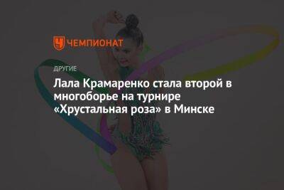 Лала Крамаренко стала второй в многоборье на турнире «Хрустальная роза» в Минске