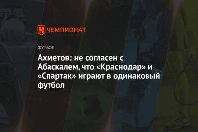 Ахметов: не согласен с Абаскалем, что «Краснодар» и «Спартак» играют в одинаковый футбол