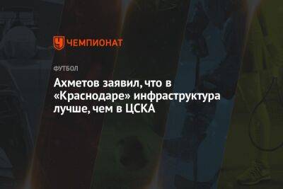 Ахметов заявил, что в «Краснодаре» инфраструктура лучше, чем в ЦСКА